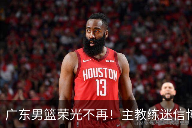 广东男篮荣光不再！主教练迷信博日奇，徐杰胡明轩状态下滑，内线成软肋