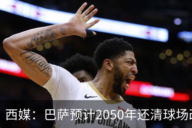 西媒：巴萨预计2050年还清球场改建贷款，比皇马早三年