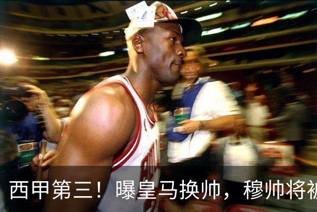 西甲第三！曝皇马换帅，穆帅将被放弃，姆巴佩迎来最强助力