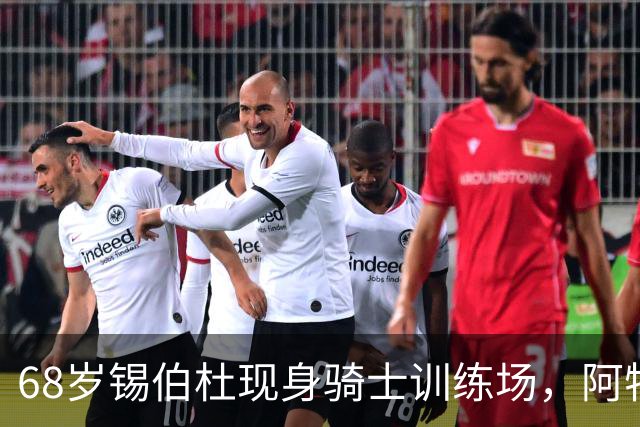 68岁锡伯杜现身骑士训练场,阿特金森只想要他一句反馈