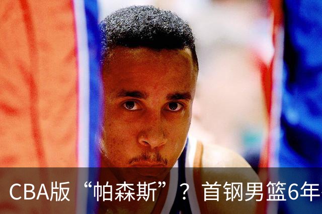 CBA版“帕森斯”？首钢男篮6年砸1亿培养的中锋，场均只能拿3.1分